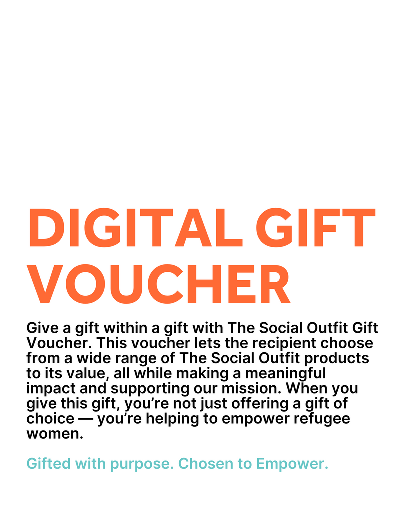 Give a gift within a gift with The Social Outfit Gift Voucher. This voucher lets the recipient choose from a wide range of The Social Outfit products to its value, all while making a meaningful impact and supporting our mission. When you give this gift, you’re not just offering a gift of choice — you’re helping to empower refugee women.